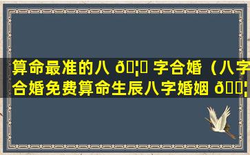 算命最准的八 🦊 字合婚（八字合婚免费算命生辰八字婚姻 🐦 ）